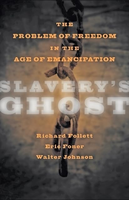 Slavery's Ghost: The Problem of Slavery in the Age of Emancipation edited by Richard Follett, Eric Foner, and Walter Johnson