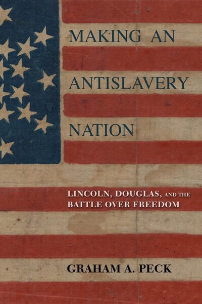 "Making an Antislavery Nation: Lincoln, Douglas, and the Battle Over Freedom" by Graham A. Peck.