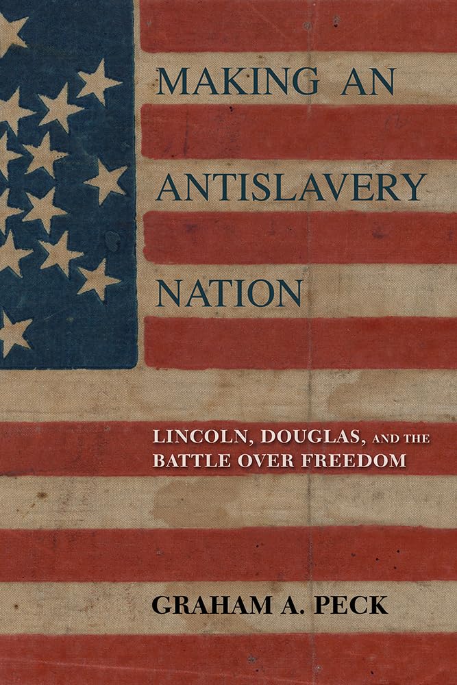 "Making an Antislavery Nation: Lincoln, Douglas, and the Battle Over Freedom" by Graham A. Peck.