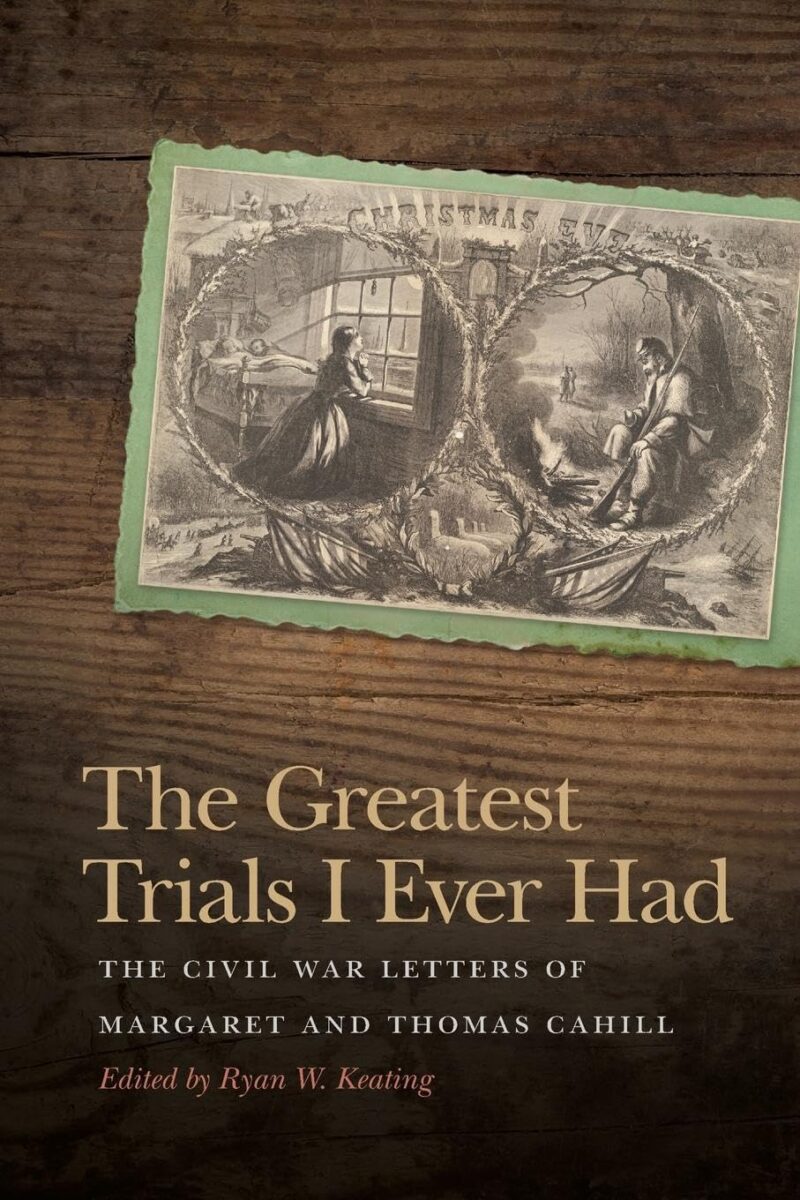 "The Greatest Trials I Ever Had: The Civil War Letters of Margaret and Thomas Cahill," ed. by Ryan W. Keating.