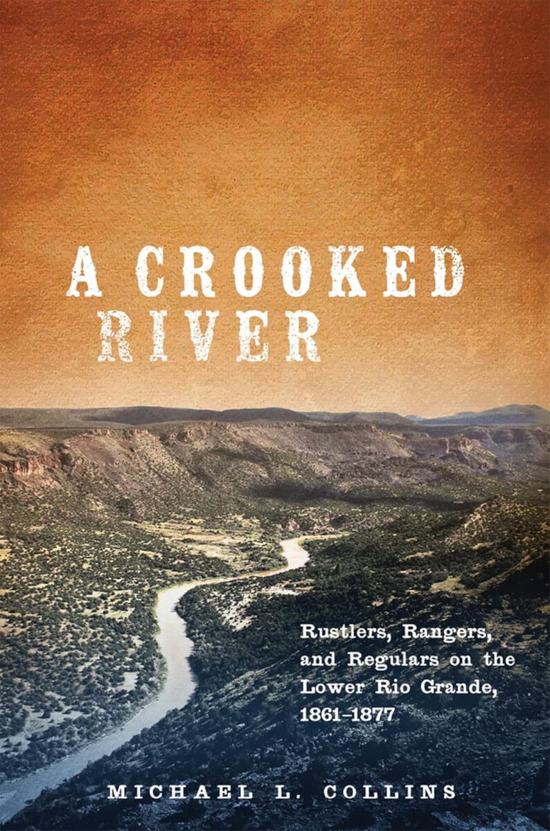 "A Crooked River: Rustlers, Rangers, and Regulars on the Lower Rio Grande, 1861-1877" by Michael L. Collins.