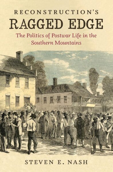 "Reconstruction’s Ragged Edge: The Politics of Postwar Life in the Southern Mountains" by Steven E. Nash