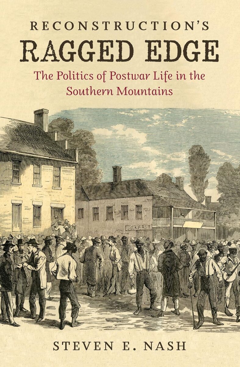 "Reconstruction’s Ragged Edge: The Politics of Postwar Life in the Southern Mountains" by Steven E. Nash