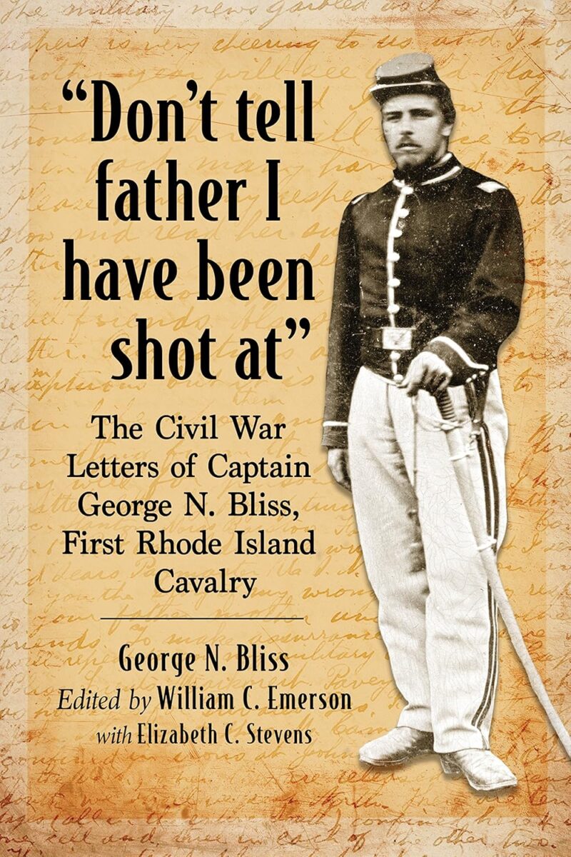 "'Don’t tell father I have been shot at': The Civil War Letters of Captain George N. Bliss, First Rhode Island Cavalry" edited by William C. Emerson with Elizabeth C. Stevens.