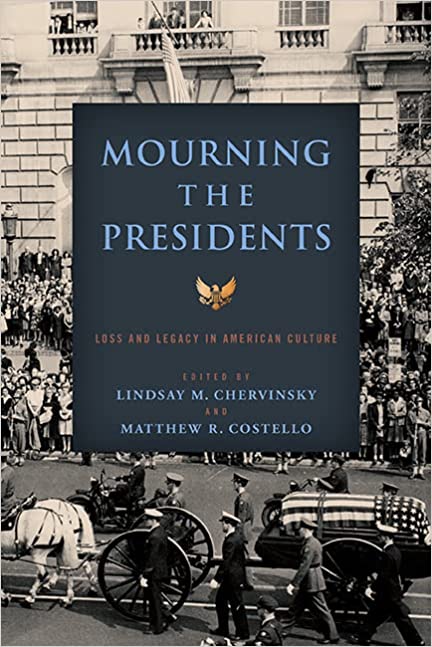 Mourning the Presidents: Loss and Legacy in American Culture edited by Lindsay M. Chervinsky and Matthew R. Costello
