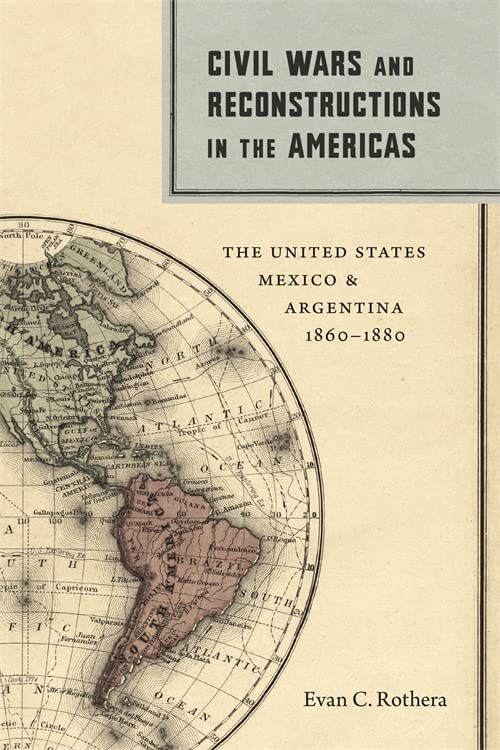 Civil Wars and Reconstructions in the Americas: The United States, Mexico, and Argentina, 1860–1880 by Evan C. Rothera