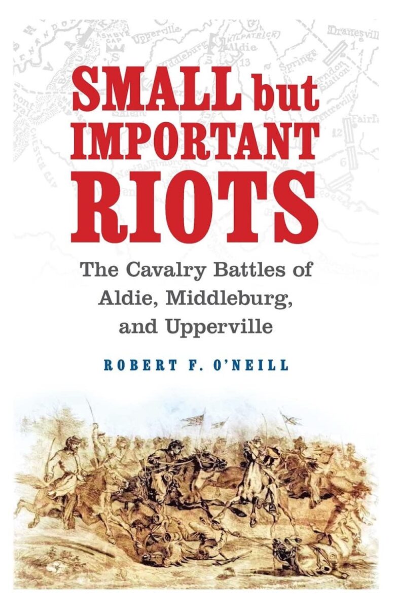 Small But Important Riots: The Cavalry Battles of Aldie, Middleburg, and Upperville by Robert F. O’Neill