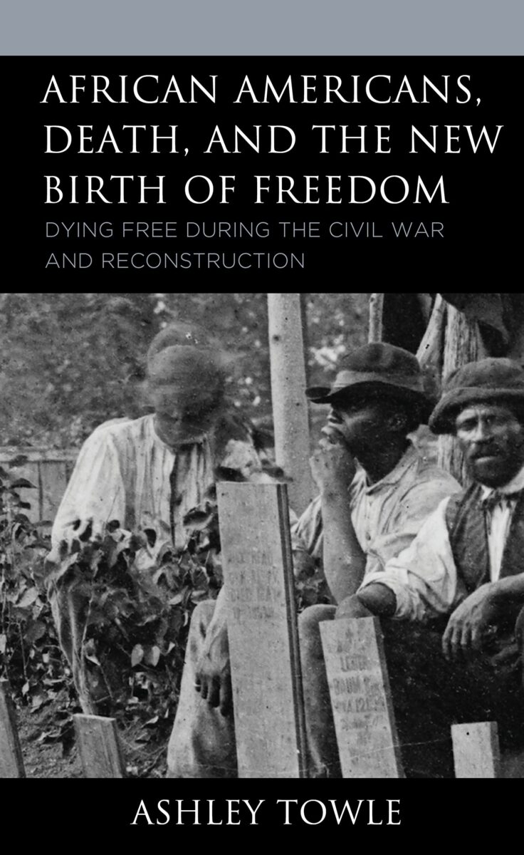 African Americans, Death, and the New Birth of Freedom: Dying Free During the Civil War and Reconstruction by Ashley Towle