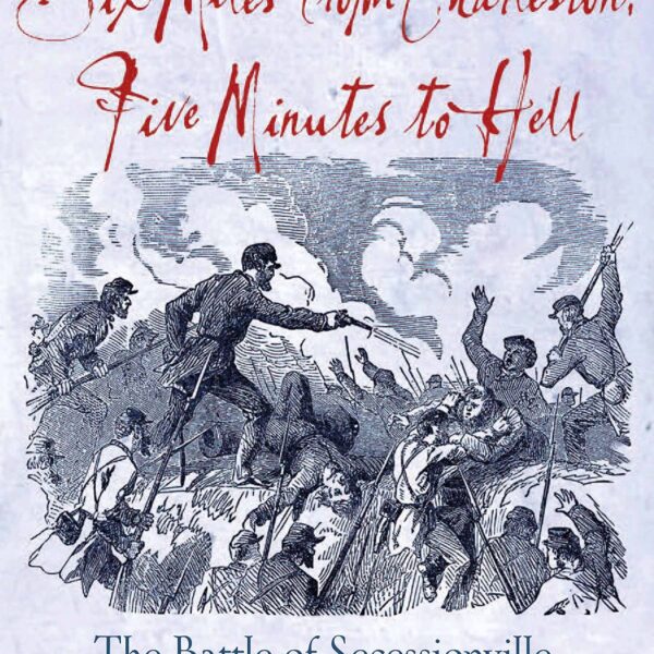 Six Miles from Charleston, Five Minutes to Hell: The Battle of Secessionville, June 16, 1862 by James A. Morgan III
