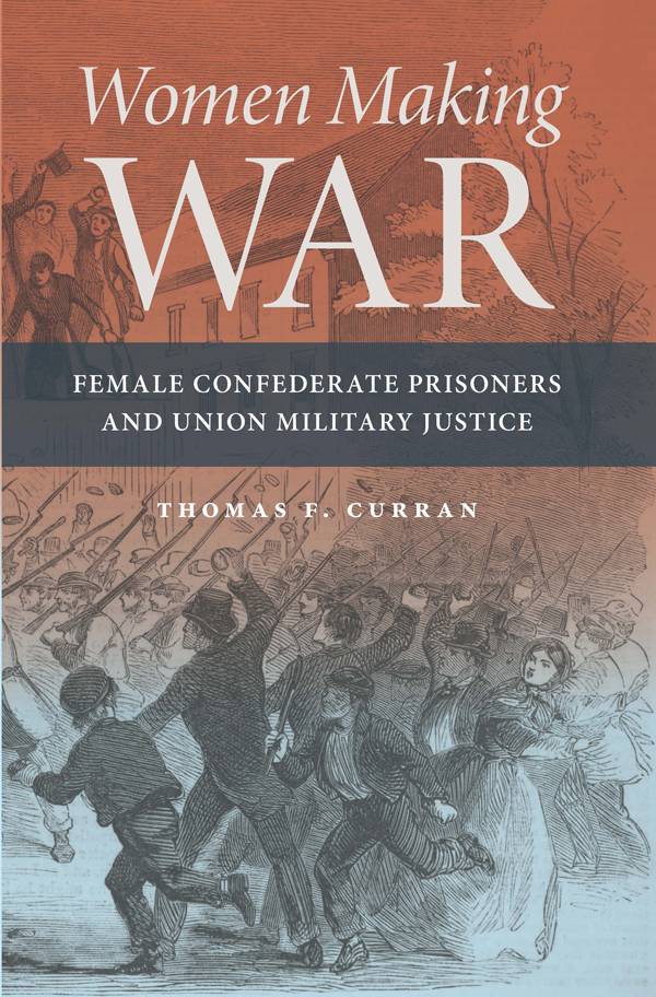 Woman Making War: Female Confederate Prisoners and Union Military Justice by Thomas F. Curran