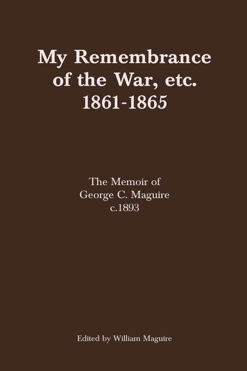 My Remembrance of the War, etc. 1861-1865: The Memoir of George C. Maguire, c. 1893 edited by William Maguire