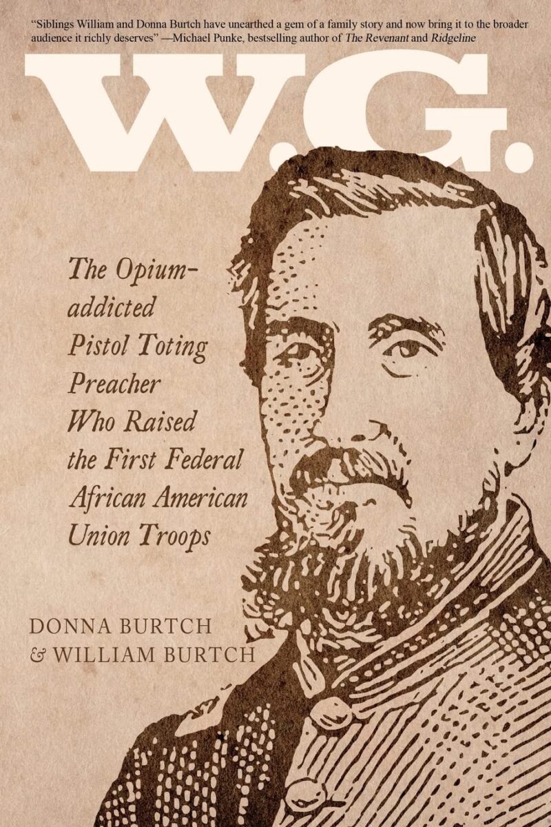 W.G.: The Opium-addicted Pistol Toting Preacher Who Raised the First Federal African American Union Troops by Donna Burtch & William Burtch