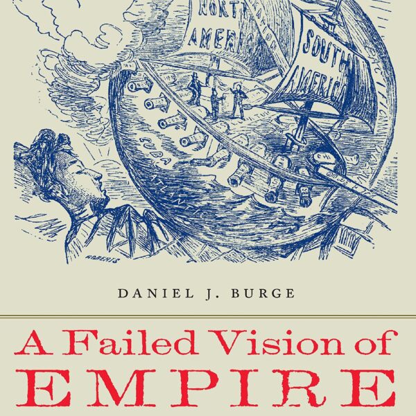 A Failed Vision of Empire: The Collapse of Manifest Destiny, 1845—1872 by Daniel J. Burge