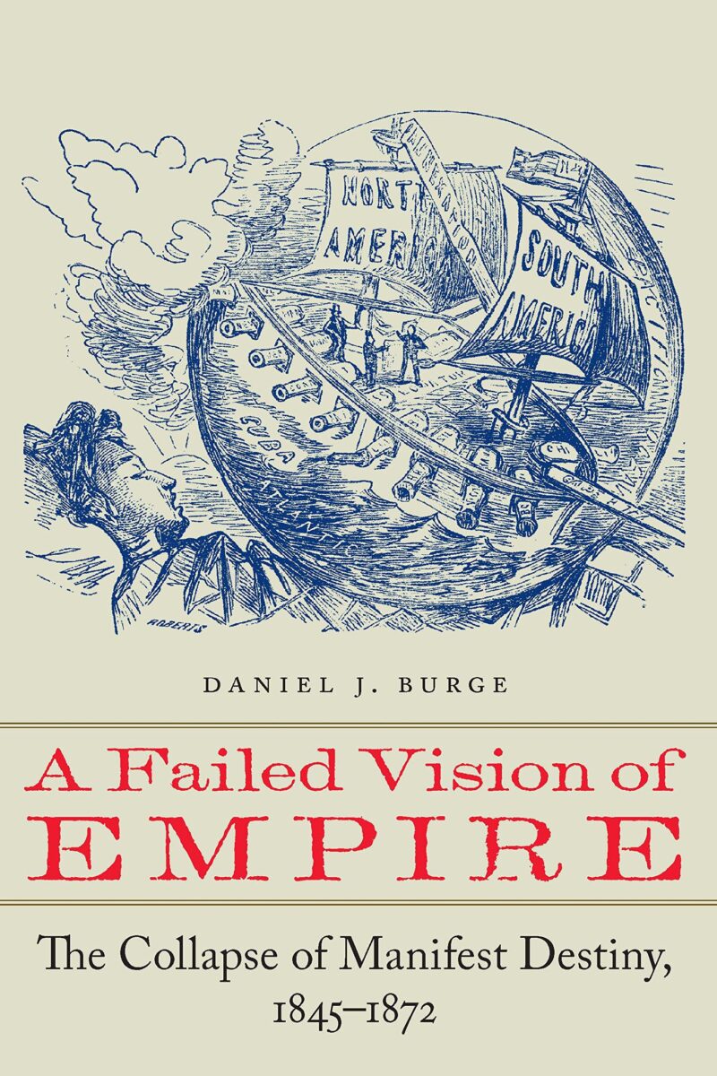 A Failed Vision of Empire: The Collapse of Manifest Destiny, 1845—1872 by Daniel J. Burge
