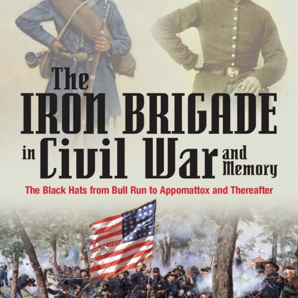 The Iron Brigade in Civil War and Memory: The Black Hats from Appomattox to Bull Run and Thereafter by Lance Herdegen