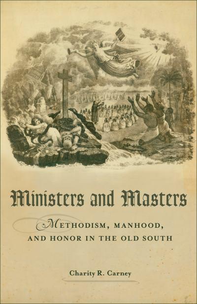 Ministers and Masters: Methodism, Manhood, and Honor in the Old South by Charity R. Carney