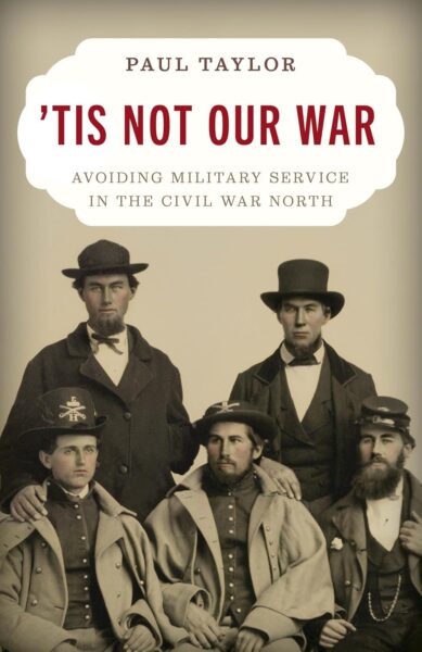 ‘Tis Not Our War:  Avoiding Military Service in the Civil War North by Paul Taylor