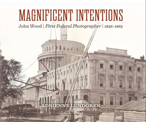 Magnificent Intentions: John Wood, First Federal Photographer (1856-1863) by Adrienne Lundgren