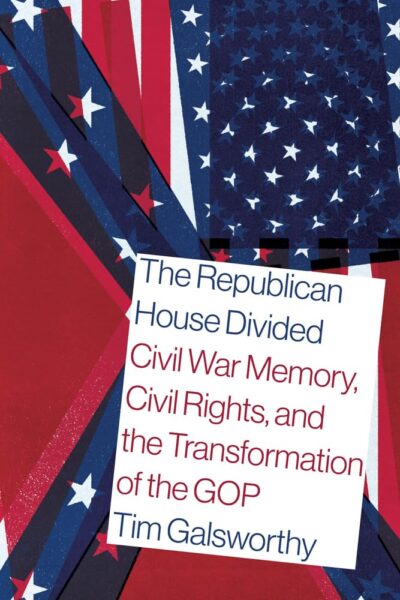 The Republican House Divided: Civil War Memory, Civil Rights, and the Transformation of the GOP by Tim Galsworthy.